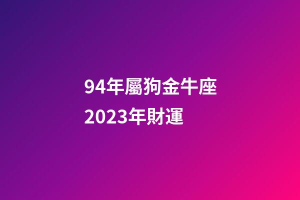 94年屬狗金牛座2023年財運-第1張-星座運勢-玄機派