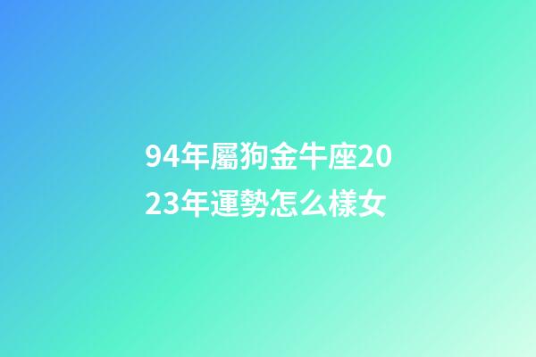 94年屬狗金牛座2023年運勢怎么樣女-第1張-星座運勢-玄機派