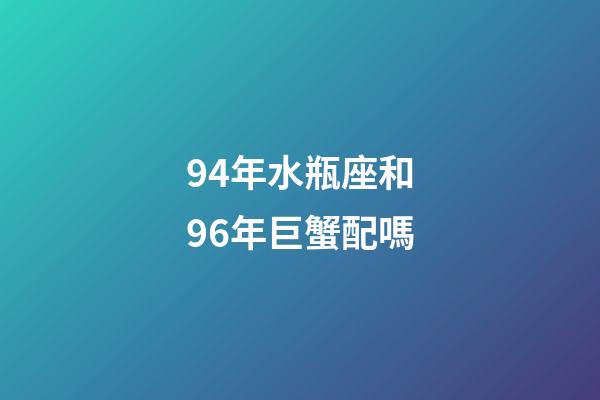 94年水瓶座和96年巨蟹配嗎-第1張-星座運勢-玄機派
