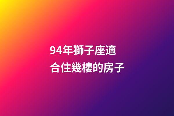 94年獅子座適合住幾樓的房子