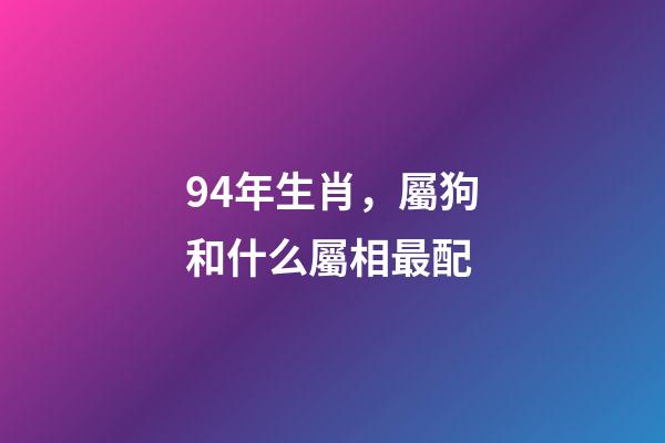 94年生肖，屬狗和什么屬相最配-第1張-觀點-玄機派