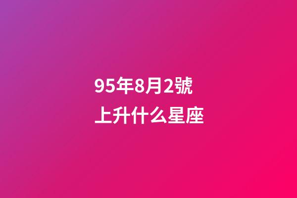 95年8月2號上升什么星座-第1張-星座運勢-玄機派