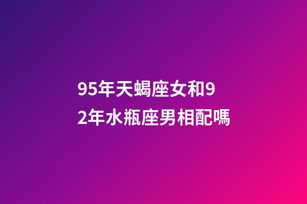 95年天蝎座女和92年水瓶座男相配嗎-第1張-星座運(yùn)勢(shì)-玄機(jī)派