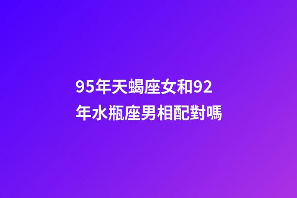 95年天蝎座女和92年水瓶座男相配對嗎-第1張-星座運勢-玄機派