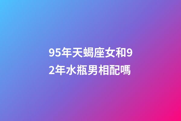 95年天蝎座女和92年水瓶男相配嗎-第1張-星座運勢-玄機派