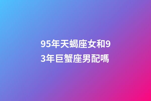 95年天蝎座女和93年巨蟹座男配嗎-第1張-星座運勢-玄機派