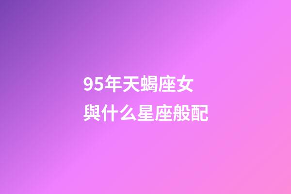 95年天蝎座女與什么星座般配-第1張-星座運勢-玄機派