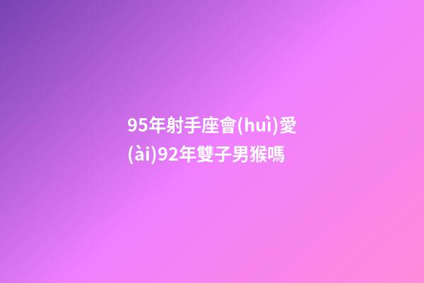 95年射手座會(huì)愛(ài)92年雙子男猴嗎-第1張-星座運(yùn)勢(shì)-玄機(jī)派