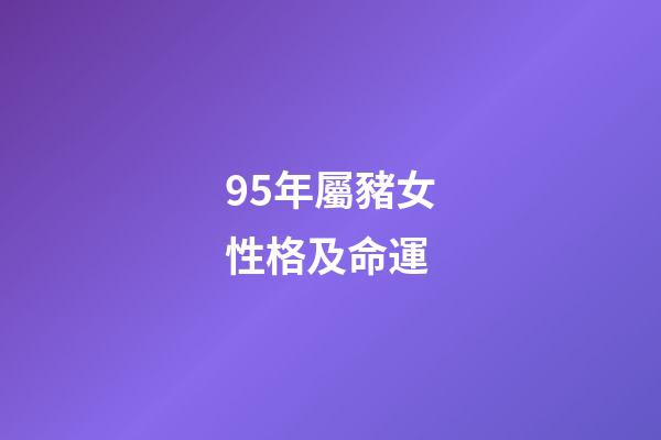 95年屬豬女性格及命運(屬豬女她能容忍你的缺點，又能討得你的歡心，兩人都能珍惜對方)-第1張-觀點-玄機派