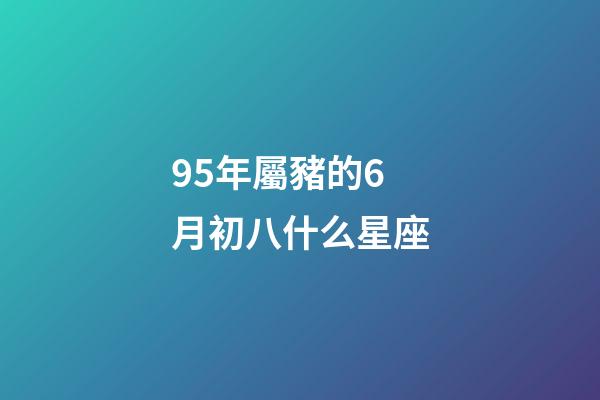 95年屬豬的6月初八什么星座-第1張-星座運勢-玄機派