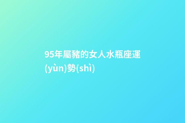 95年屬豬的女人水瓶座運(yùn)勢(shì)-第1張-星座運(yùn)勢(shì)-玄機(jī)派
