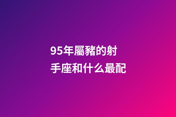 95年屬豬的射手座和什么最配-第1張-星座運勢-玄機派