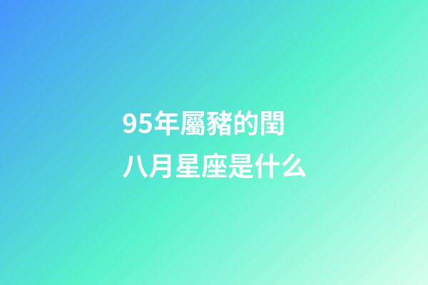 95年屬豬的閏八月星座是什么-第1張-星座運勢-玄機派
