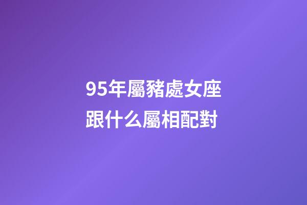 95年屬豬處女座跟什么屬相配對