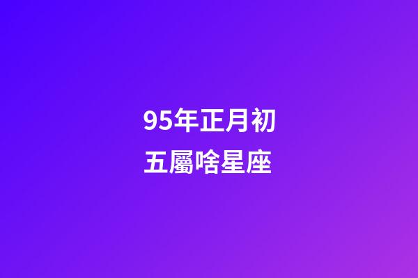95年正月初五屬啥星座