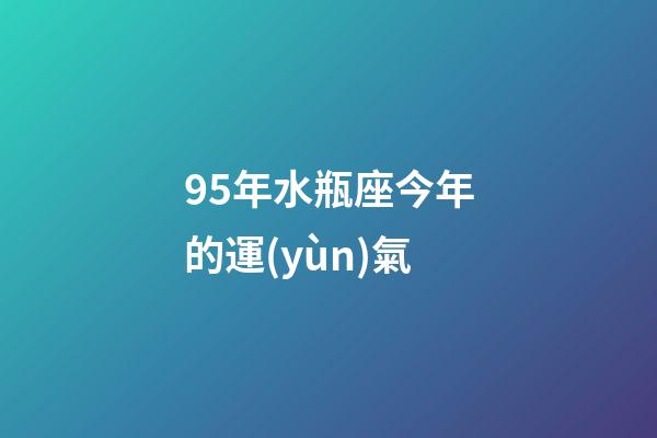 95年水瓶座今年的運(yùn)氣