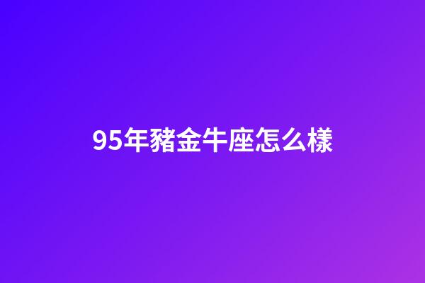 95年豬金牛座怎么樣-第1張-星座運勢-玄機派