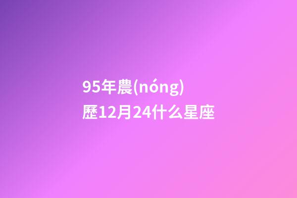 95年農(nóng)歷12月24什么星座-第1張-星座運勢-玄機派