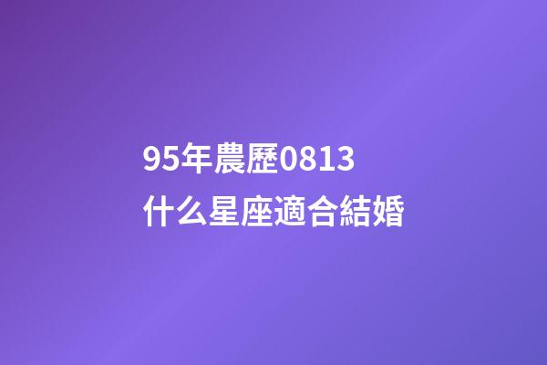 95年農歷0813什么星座適合結婚-第1張-星座運勢-玄機派