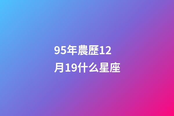 95年農歷12月19什么星座-第1張-星座運勢-玄機派