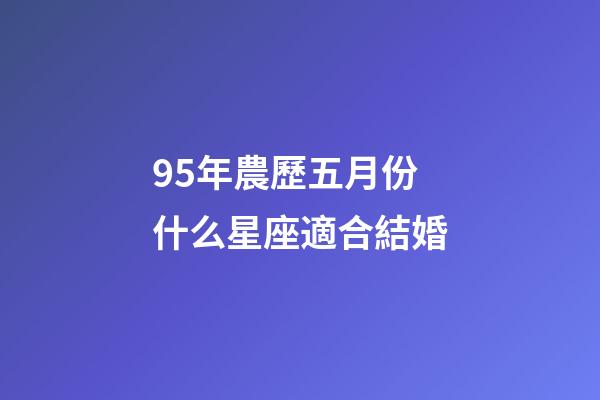 95年農歷五月份什么星座適合結婚-第1張-星座運勢-玄機派