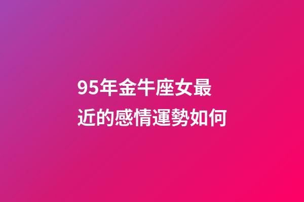 95年金牛座女最近的感情運勢如何-第1張-星座運勢-玄機派