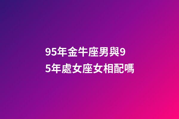 95年金牛座男與95年處女座女相配嗎-第1張-星座運勢-玄機派
