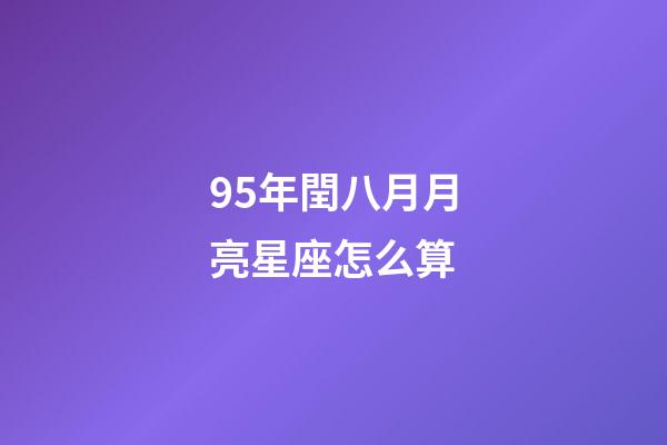 95年閏八月月亮星座怎么算-第1張-星座運勢-玄機派