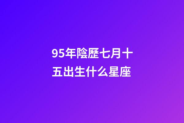 95年陰歷七月十五出生什么星座-第1張-星座運勢-玄機派