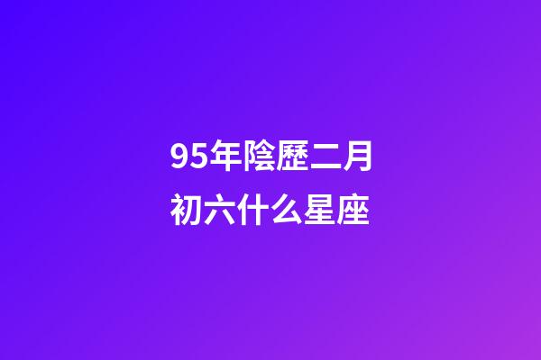 95年陰歷二月初六什么星座-第1張-星座運(yùn)勢-玄機(jī)派