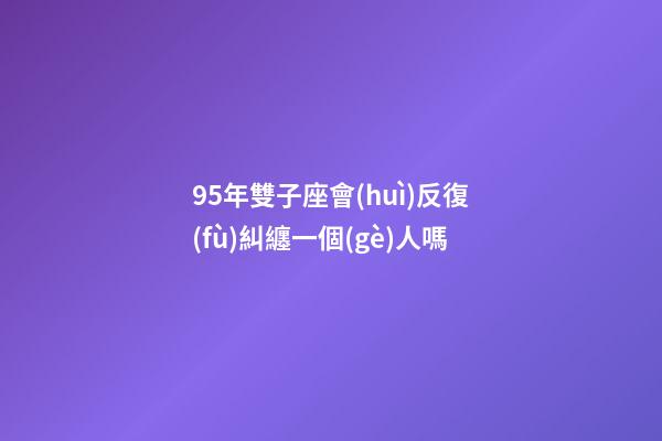 95年雙子座會(huì)反復(fù)糾纏一個(gè)人嗎-第1張-星座運(yùn)勢-玄機(jī)派