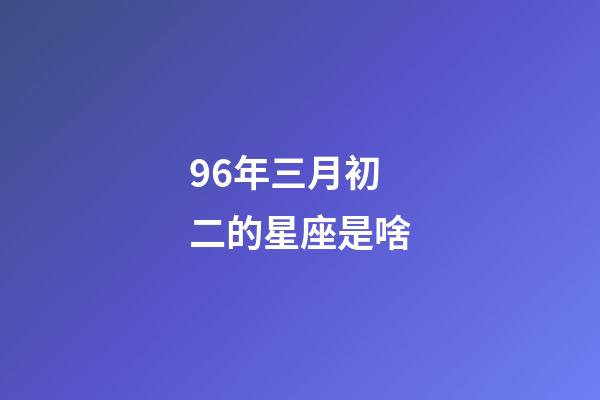 96年三月初二的星座是啥-第1張-星座運(yùn)勢-玄機(jī)派