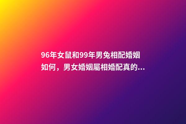 96年女鼠和99年男兔相配婚姻如何，男女婚姻屬相婚配真的準確嗎-第1張-觀點-玄機派