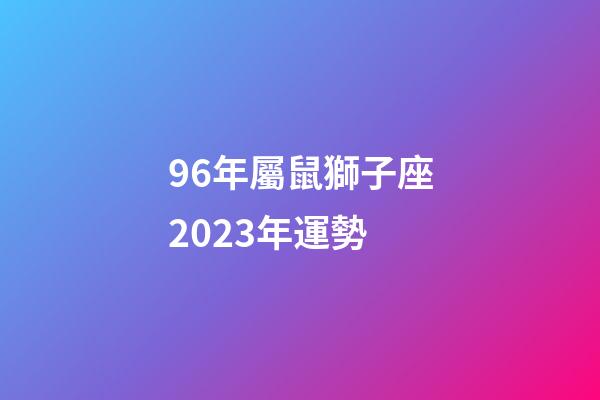96年屬鼠獅子座2023年運勢-第1張-星座運勢-玄機派