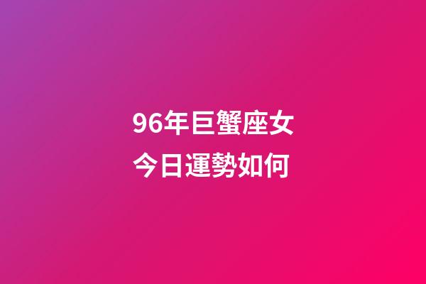 96年巨蟹座女今日運勢如何-第1張-星座運勢-玄機派