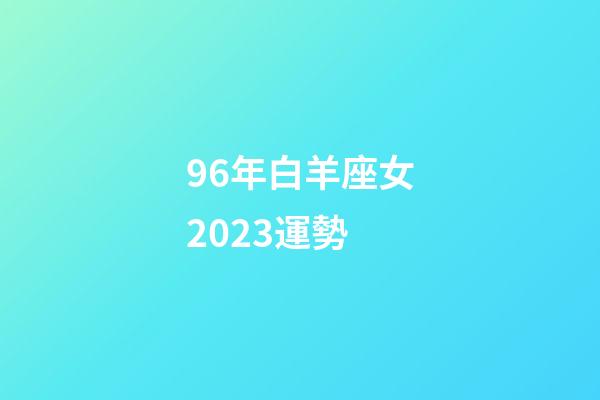 96年白羊座女2023運勢-第1張-星座運勢-玄機派
