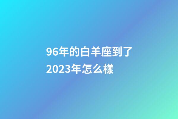 96年的白羊座到了2023年怎么樣-第1張-星座運勢-玄機派
