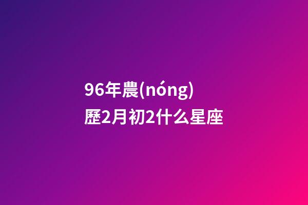 96年農(nóng)歷2月初2什么星座-第1張-星座運(yùn)勢(shì)-玄機(jī)派