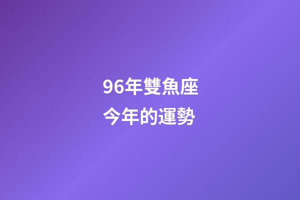96年雙魚座今年的運勢-第1張-星座運勢-玄機派