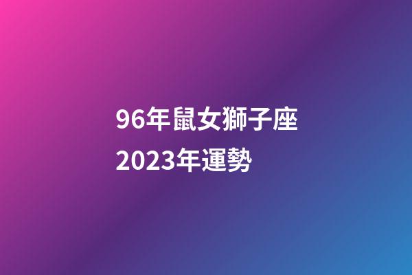 96年鼠女獅子座2023年運勢-第1張-星座運勢-玄機派