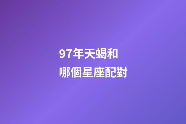 97年天蝎和哪個星座配對-第1張-星座運勢-玄機派