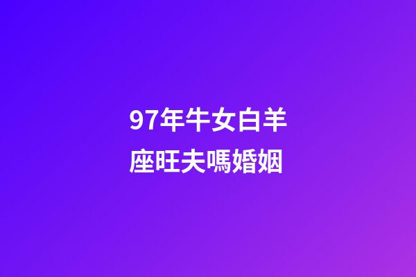 97年牛女白羊座旺夫嗎婚姻-第1張-星座運勢-玄機派