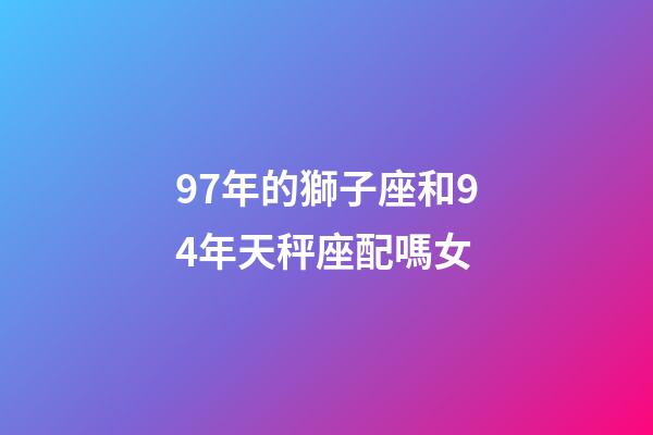 97年的獅子座和94年天秤座配嗎女-第1張-星座運(yùn)勢(shì)-玄機(jī)派