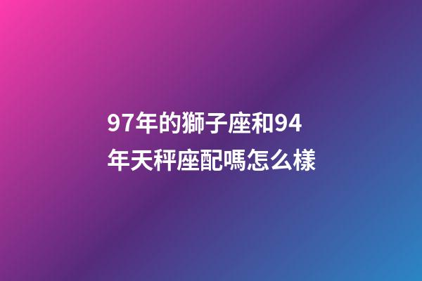 97年的獅子座和94年天秤座配嗎怎么樣-第1張-星座運(yùn)勢(shì)-玄機(jī)派