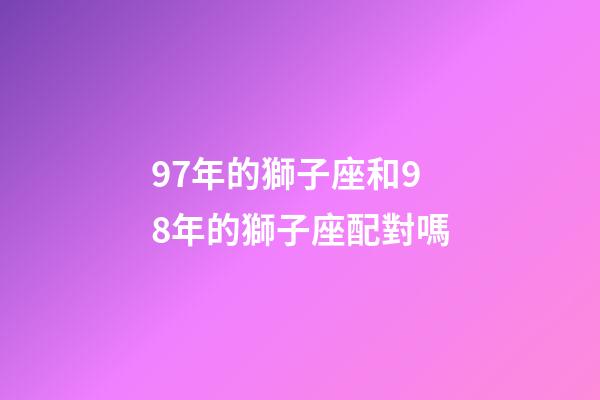 97年的獅子座和98年的獅子座配對嗎-第1張-星座運勢-玄機派