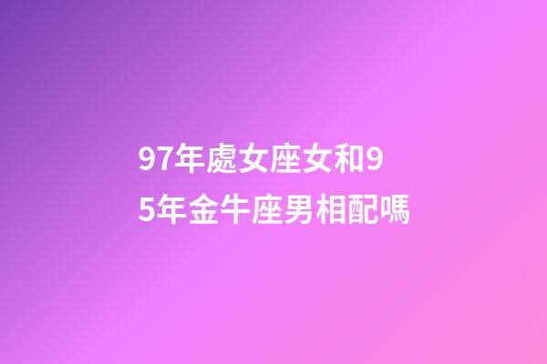 97年處女座女和95年金牛座男相配嗎-第1張-星座運(yùn)勢-玄機(jī)派