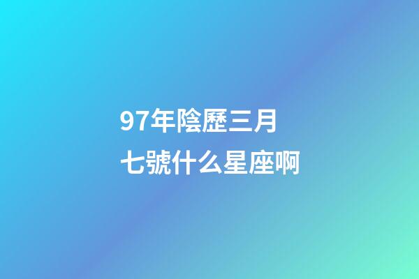97年陰歷三月七號什么星座啊-第1張-星座運勢-玄機派