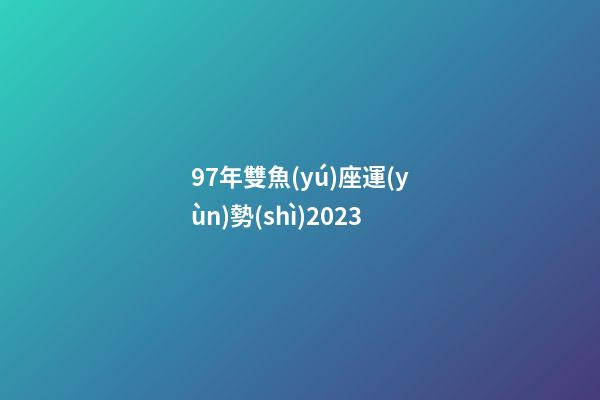 97年雙魚(yú)座運(yùn)勢(shì)2023-第1張-星座運(yùn)勢(shì)-玄機(jī)派