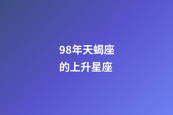 98年天蝎座的上升星座-第1張-星座運(yùn)勢-玄機(jī)派