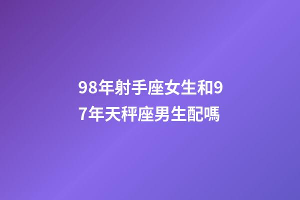 98年射手座女生和97年天秤座男生配嗎-第1張-星座運勢-玄機派